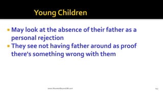  May look at the absence of their father as a
personal rejection
 They see not having father around as proof
there's something wrong with them
www.AboveorBeyondJM.com 143
 