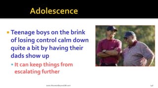  Teenage boys on the brink
of losing control calm down
quite a bit by having their
dads show up
 It can keep things from
escalating further
www.AboveorBeyondJM.com 146
 