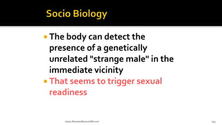  The body can detect the
presence of a genetically
unrelated "strange male" in the
immediate vicinity
 That seems to trigger sexual
readiness
www.AboveorBeyondJM.com 153
 