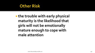  the trouble with early physical
maturity is the likelihood that
girls will not be emotionally
mature enough to cope with
male attention
www.AboveorBeyondJM.com 156
 