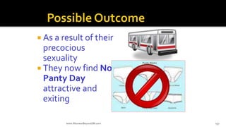 As a result of their
precocious
sexuality
 They now find No
Panty Day
attractive and
exiting
www.AboveorBeyondJM.com 157
 