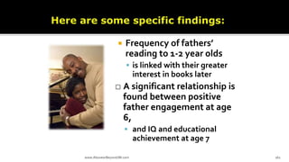  Frequency of fathers’
reading to 1-2 year olds
 is linked with their greater
interest in books later
□ A significant relationship is
found between positive
father engagement at age
6,
 and IQ and educational
achievement at age 7
www.AboveorBeyondJM.com 161
 
