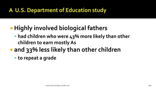  Highly involved biological fathers
 had children who were 43% more likely than other
children to earn mostly As
 and 33% less likely than other children
 to repeat a grade
www.AboveorBeyondJM.com 168
 