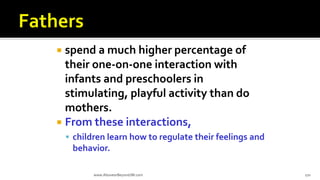  spend a much higher percentage of
their one-on-one interaction with
infants and preschoolers in
stimulating, playful activity than do
mothers.
 From these interactions,
 children learn how to regulate their feelings and
behavior.
www.AboveorBeyondJM.com 170
 