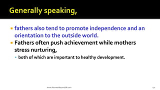  fathers also tend to promote independence and an
orientation to the outside world.
 Fathers often push achievement while mothers
stress nurturing,
 both of which are important to healthy development.
www.AboveorBeyondJM.com 172
 