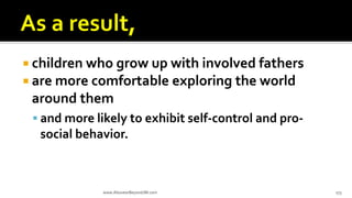 children who grow up with involved fathers
 are more comfortable exploring the world
around them
 and more likely to exhibit self-control and pro-
social behavior.
www.AboveorBeyondJM.com 173
 