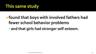  found that boys with involved fathers had
fewer school behavior problems
and that girls had stronger self-esteem.
www.AboveorBeyondJM.com 175
 