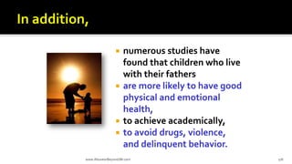  numerous studies have
found that children who live
with their fathers
 are more likely to have good
physical and emotional
health,
 to achieve academically,
 to avoid drugs, violence,
and delinquent behavior.
www.AboveorBeyondJM.com 176
 