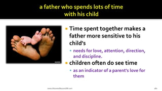  Time spent together makes a
father more sensitive to his
child's
 needs for love, attention, direction,
and discipline.
 children often do see time
 as an indicator of a parent's love for
them
www.AboveorBeyondJM.com 180
 