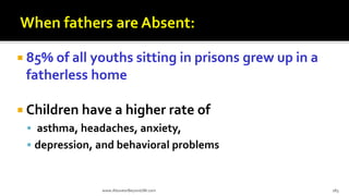  85% of all youths sitting in prisons grew up in a
fatherless home
 Children have a higher rate of
 asthma, headaches, anxiety,
 depression, and behavioral problems
www.AboveorBeyondJM.com 183
 
