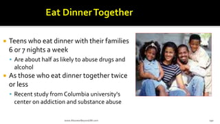  Teens who eat dinner with their families
6 or 7 nights a week
 Are about half as likely to abuse drugs and
alcohol
 As those who eat dinner together twice
or less
 Recent study from Columbia university's
center on addiction and substance abuse
www.AboveorBeyondJM.com 190
 