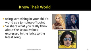  using something in your child's
world as a jumping-off point
 So share what you really think
about the sexual values
expressed in the lyrics to the
latest song
www.AboveorBeyondJM.com 193
 