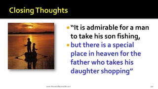  “It is admirable for a man
to take his son fishing,
 but there is a special
place in heaven for the
father who takes his
daughter shopping”
www.AboveorBeyondJM.com 200
 