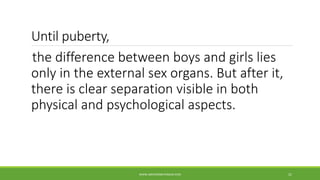 Until puberty,
the difference between boys and girls lies
only in the external sex organs. But after it,
there is clear separation visible in both
physical and psychological aspects.
WWW.ABOVEORBEYONDJM.COM 21
 
