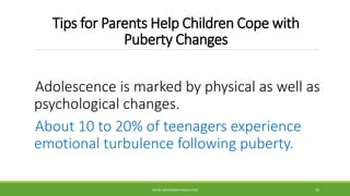 Tips for Parents Help Children Cope with
Puberty Changes
Adolescence is marked by physical as well as
psychological changes.
About 10 to 20% of teenagers experience
emotional turbulence following puberty.
WWW.ABOVEORBEYONDJM.COM 33
 