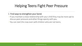 Helping Teens Fight Peer Pressure
3. Find ways to strengthen your bond.
◦ If you maintain a close relationship with your child they may be more apt to
discuss peer pressure and other things openly with you.
◦ You can start this now even with children who are not teens.
WWW.ABOVEORBEYONDJM.COM 53
 