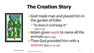 www.AboveorBeyondJM.com 8
 God made man and placed him in
the garden of Eden
 “to dress it and keep it”
▪ (Gen 2:15)
 Adam given work to name all the
animals (Gen 2:19)
 Then God provided him with a
woman (Gen 2: 21-24)
22 February, 2019 8
 