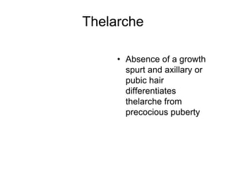Thelarche
• Absence of a growth
spurt and axillary or
pubic hair
differentiates
thelarche from
precocious puberty
 