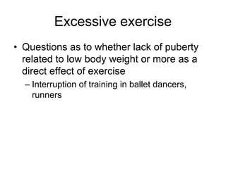Excessive exercise
• Questions as to whether lack of puberty
related to low body weight or more as a
direct effect of exercise
– Interruption of training in ballet dancers,
runners
 