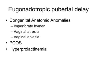 Eugonadotropic pubertal delay
• Congenital Anatomic Anomalies
– Imperforate hymen
– Vaginal atresia
– Vaginal aplasia
• PCOS
• Hyperprolactinemia
 