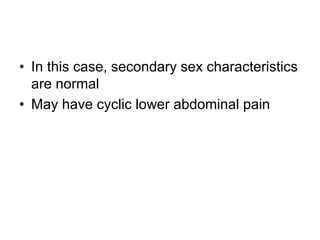 • In this case, secondary sex characteristics
are normal
• May have cyclic lower abdominal pain
 
