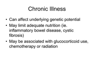 Chronic Illness
• Can affect underlying genetic potential
• May limit adequate nutrition (ie.
inflammatory bowel disease, cystic
fibrosis)
• May be associated with glucocorticoid use,
chemotherapy or radiation
 