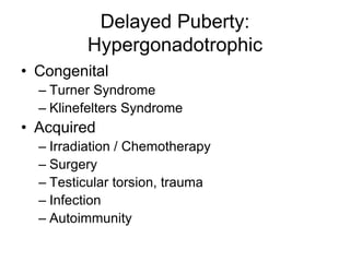 Delayed Puberty:
Hypergonadotrophic
• Congenital
– Turner Syndrome
– Klinefelters Syndrome
• Acquired
– Irradiation / Chemotherapy
– Surgery
– Testicular torsion, trauma
– Infection
– Autoimmunity
 