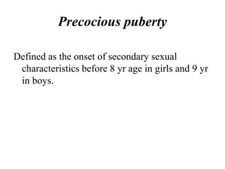Precocious puberty
Defined as the onset of secondary sexual
characteristics before 8 yr age in girls and 9 yr
in boys.
 