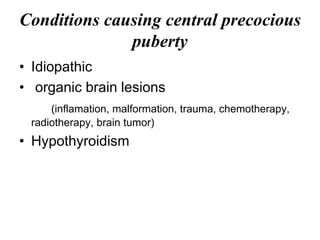 Conditions causing central precocious
puberty
• Idiopathic
• organic brain lesions
(inflamation, malformation, trauma, chemotherapy,
radiotherapy, brain tumor)
• Hypothyroidism
 