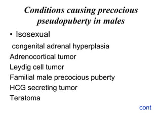 Conditions causing precocious
pseudopuberty in males
• Isosexual
congenital adrenal hyperplasia
Adrenocortical tumor
Leydig cell tumor
Familial male precocious puberty
HCG secreting tumor
Teratoma
cont
 