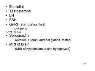 • Estradial
• Testosterone
• LH
• FSH
• GnRH stimulation test
(LH/FSH> 1)
(LH>5- 10 IU/L)
• Sonography
(ovaries, Uterus, adrenal glands, testes)
• MRI of brain
(MRI of hypothalamus and hypophysis)
cont
 