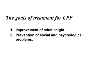 The goals of treatment for CPP
1. Improvement of adult height
2. Prevention of social and psychological
problems.
 