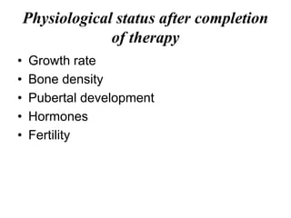 Physiological status after completion
of therapy
• Growth rate
• Bone density
• Pubertal development
• Hormones
• Fertility
 