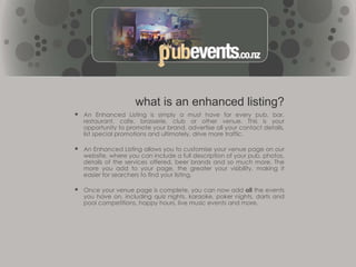 Everything from pub quiz nights and games nights, to sports viewing, live music, clubbing, pub meals and practically anything and everything to do with pubs, bars and clubs in New Zealand, is listed on the website.