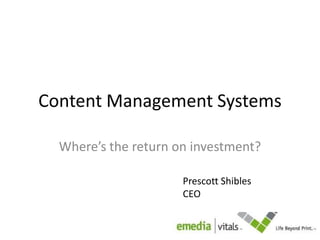 Content Management Systems Where’s the return on investment? Prescott Shibles CEO 