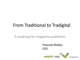 From Traditional to Tradigital A roadmap for magazine publishers Prescott Shibles CEO 