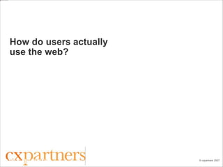 © cxpartners 2007
How do users actually
use the web?
Joe Leech
Principal Consultant
+44 7905 334163
http://flickr.com/photos/thomashawk/161547780/www.cxpartners.co.uk
 