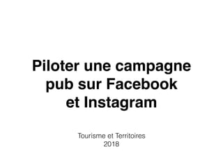 Piloter une campagne
pub sur Facebook
et Instagram
Tourisme et Territoires
2018
 