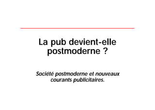 La pub devient-elle
   postmoderne ?

Société postmoderne et nouveaux
      courants publicitaires.
 