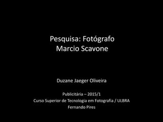Duzane Jaeger Oliveira
Publicitária – 2015/1
Curso Superior de Tecnologia em Fotografia / ULBRA
Fernando Pires
Pesquisa: Fotógrafo
Marcio Scavone
 