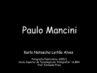 Paulo Mancini
Karla Natascha Leitão Alves
Fotografia Publicitária- 2015/1
Curso Superior de Tecnologia em Fotografia/ ULBRA
Prof. Fernando Pires
 