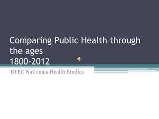 Comparing Public Health through
the ages
1800-2012
BTEC Nationals Health Studies
 