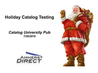 Holiday Catalog Testing
Catalog University Pub
7/20/2016
 