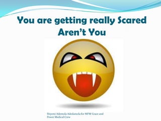 You are getting really Scared
Aren’t You
Ibiyemi Ademola Adedamola for MFM Grace and
Power Medical Crew
 