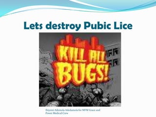 Lets destroy Pubic Lice
Ibiyemi Ademola Adedamola for MFM Grace and
Power Medical Crew
 
