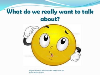 What do we really want to talk
about?
Ibiyemi Ademola Adedamola for MFM Grace and
Power Medical Crew
 