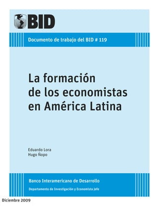 Documento de trabajo del BID # 119
La formación
de los economistas
en América Latina
Eduardo Lora
Hugo Ñopo
Banco Interamericano de Desarrollo
Departamento de Investigación y Economista Jefe
Diciembre 2009
 