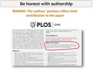 Be honest with authorship
Who are the main authors?
FIRST AUTHOR LAST AUTHOR
Has conceived the
paper.
Has played a leading...