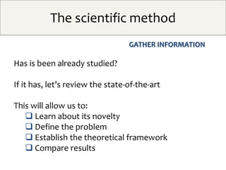 The scientific method
GATHER INFORMATION
Has is been already studied?
If it has, let’s review the state-of-the-art
This wi...