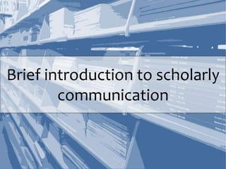 Brief introduction to scholarly
communication
 